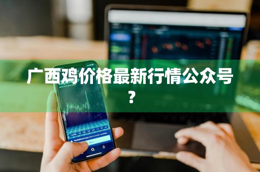 广西鸡价格最新行情公众号？