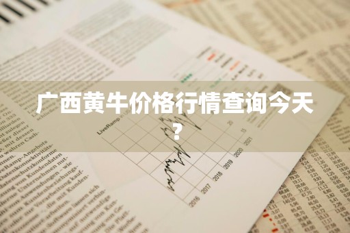 广西黄牛价格行情查询今天？