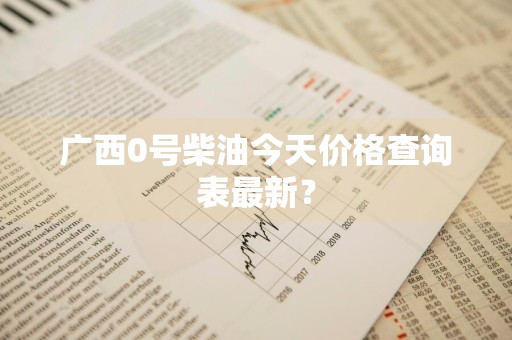 广西0号柴油今天价格查询表最新？
