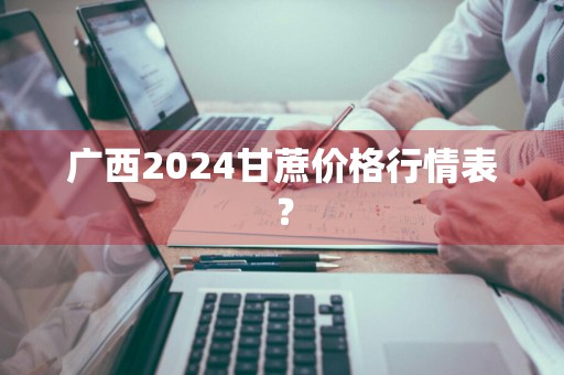 广西2024甘蔗价格行情表？