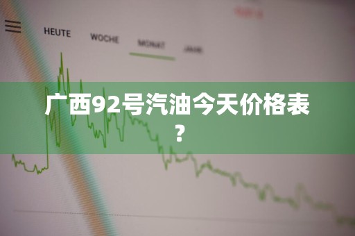 广西92号汽油今天价格表？