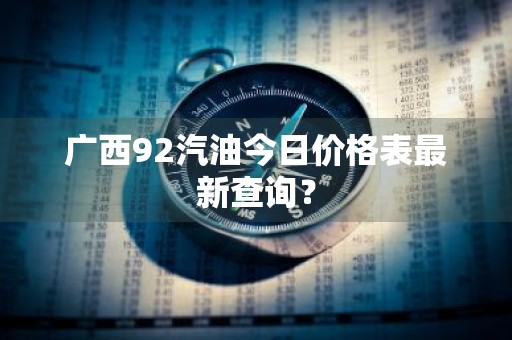 广西92汽油今日价格表最新查询？