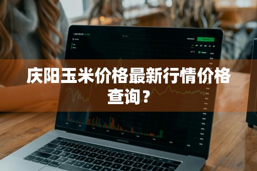庆阳玉米价格最新行情价格查询？