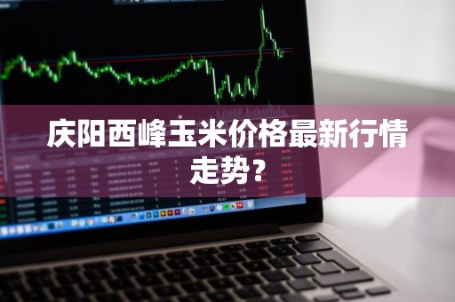 庆阳西峰玉米价格最新行情走势？
