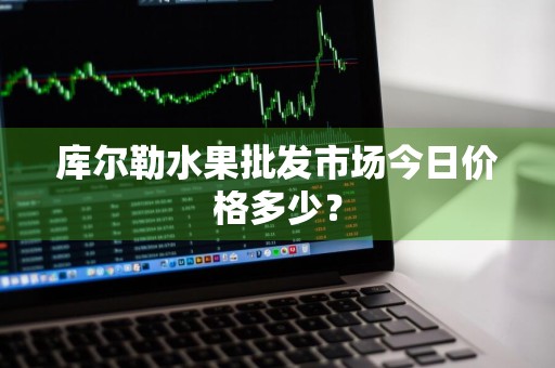 库尔勒水果批发市场今日价格多少？