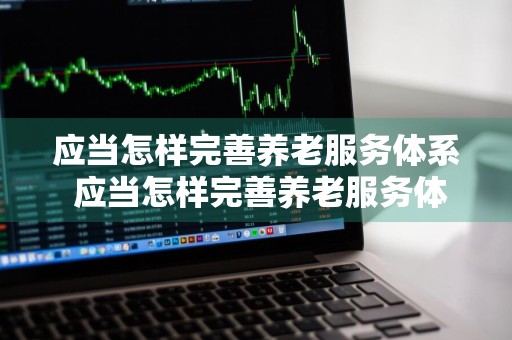 应当怎样完善养老服务体系 应当怎样完善养老服务体系简答题