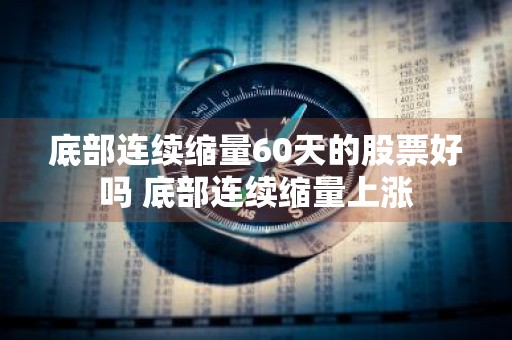 底部连续缩量60天的股票好吗 底部连续缩量上涨