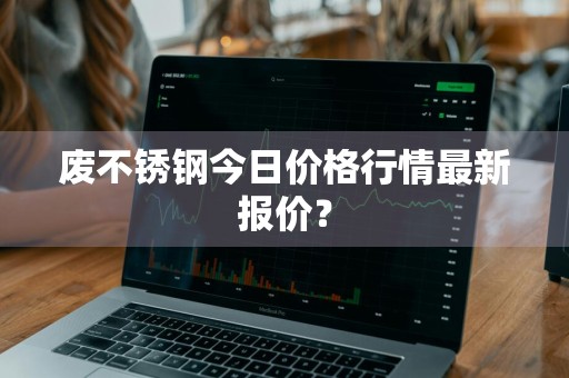 废不锈钢今日价格行情最新报价？