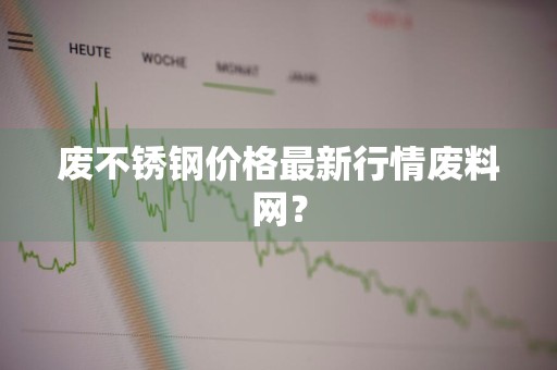 废不锈钢价格最新行情废料网?