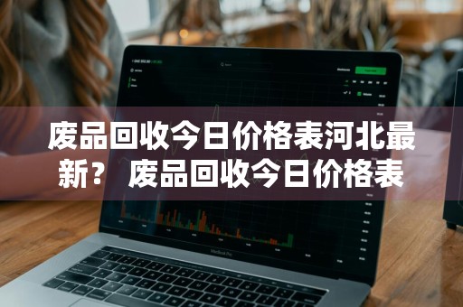废品回收今日价格表河北最新？ 废品回收今日价格表河北最新消息