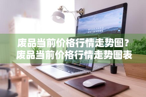 废品当前价格行情走势图？ 废品当前价格行情走势图表