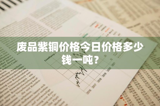废品紫铜价格今日价格多少钱一吨?