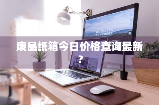 废品纸箱今日价格查询最新？
