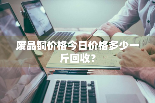 废品铜价格今日价格多少一斤回收？