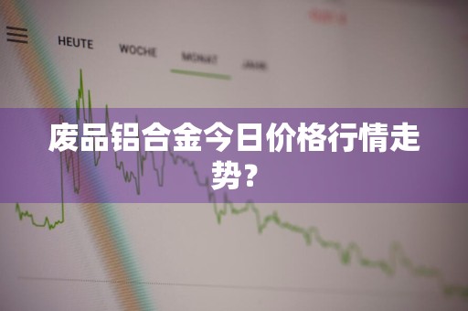 废品铝合金今日价格行情走势？