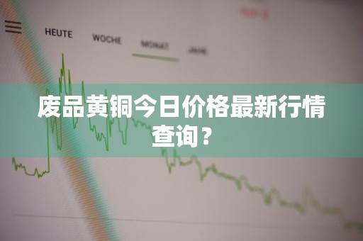 废品黄铜今日价格最新行情查询？