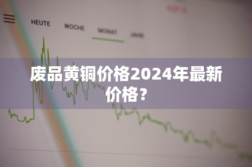 废品黄铜价格2024年最新价格？