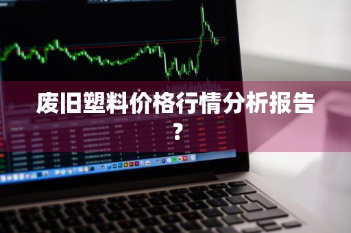 废旧塑料价格行情分析报告？