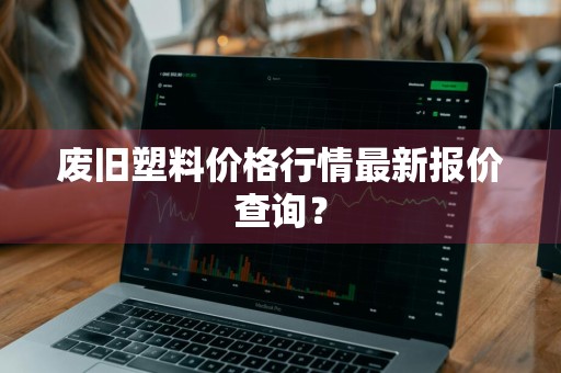 废旧塑料价格行情最新报价查询？