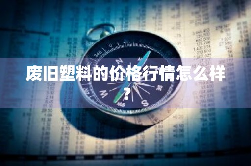 废旧塑料的价格行情怎么样？