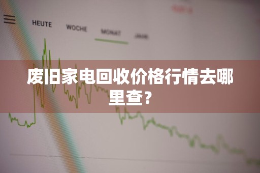 废旧家电回收价格行情去哪里查？