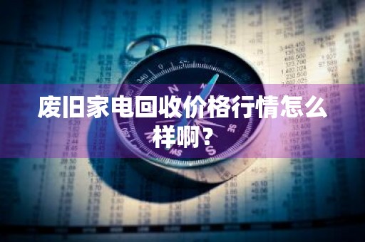 废旧家电回收价格行情怎么样啊？