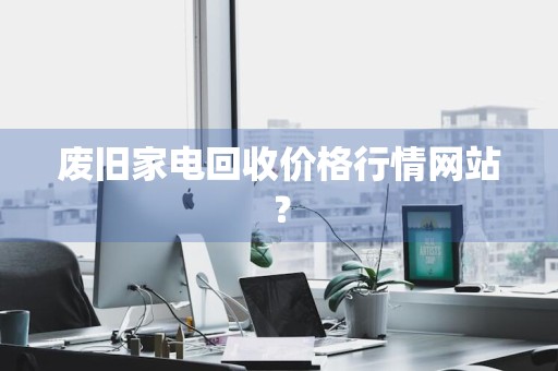 废旧家电回收价格行情网站？