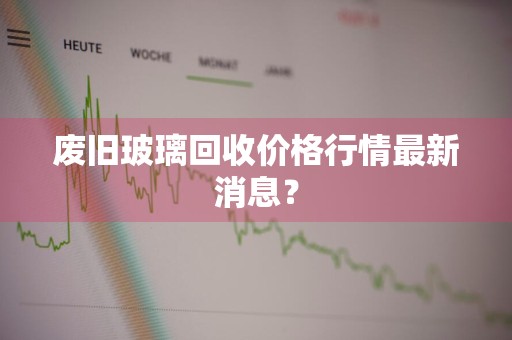 废旧玻璃回收价格行情最新消息?