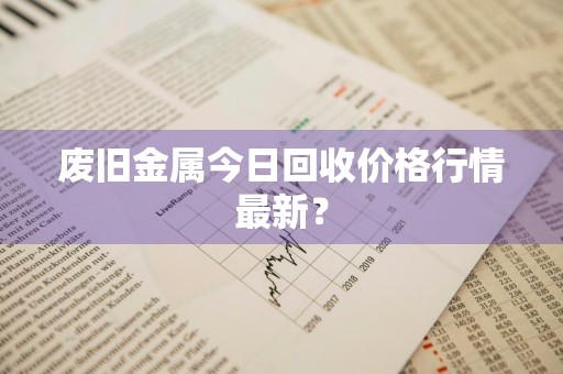 废旧金属今日回收价格行情最新？