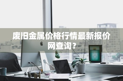 废旧金属价格行情最新报价网查询？