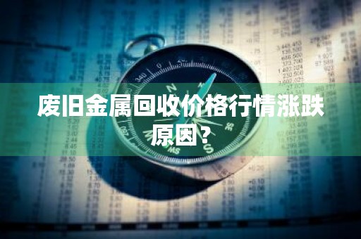 废旧金属回收价格行情涨跌原因？