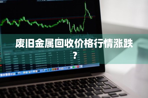 废旧金属回收价格行情涨跌？