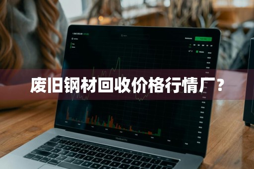 废旧钢材回收价格行情厂？