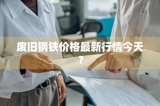 废旧钢铁价格最新行情今天？