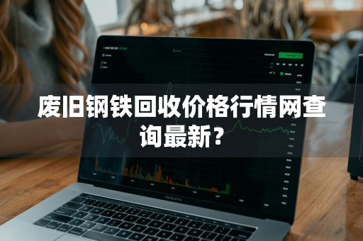 废旧钢铁回收价格行情网查询最新？