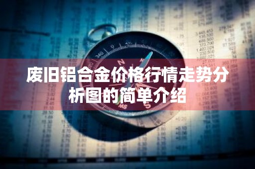 废旧铝合金价格行情走势分析图的简单介绍