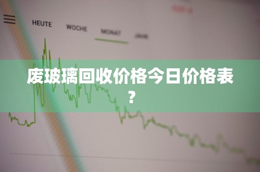 废玻璃回收价格今日价格表?