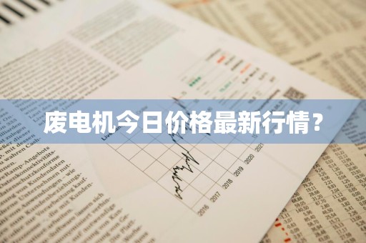 废电机今日价格最新行情？