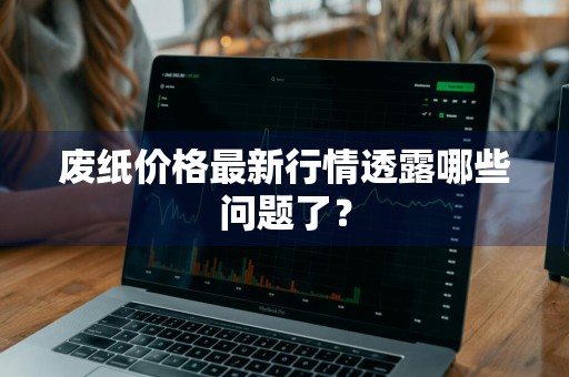 废纸价格最新行情透露哪些问题了？