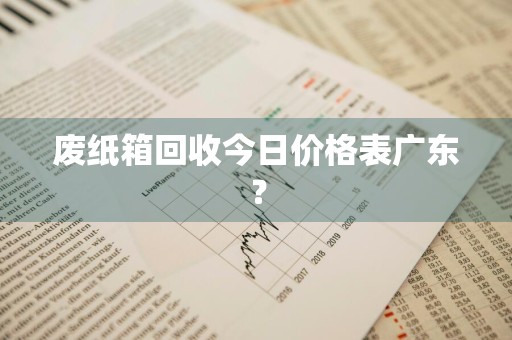 废纸箱回收今日价格表广东？