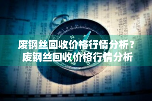 废钢丝回收价格行情分析？ 废钢丝回收价格行情分析报告