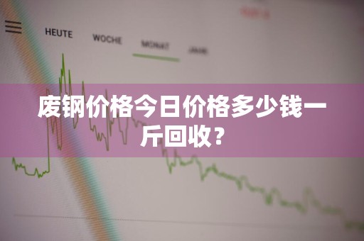 废钢价格今日价格多少钱一斤回收?