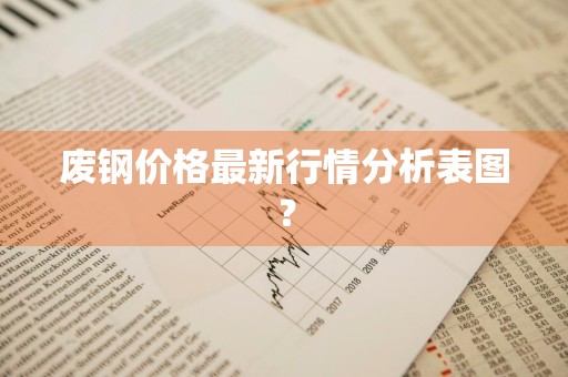 废钢价格最新行情分析表图？
