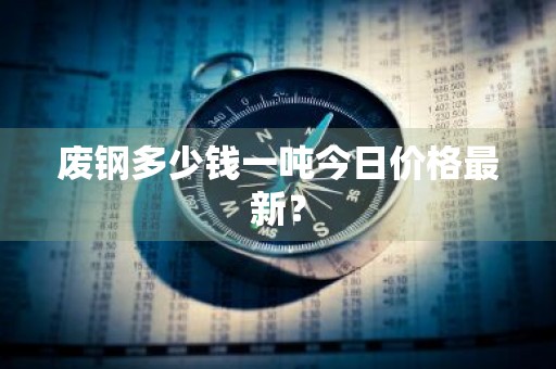 废钢多少钱一吨今日价格最新？