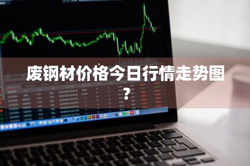 废钢材价格今日行情走势图？