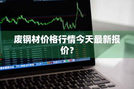 废钢材价格行情今天最新报价？