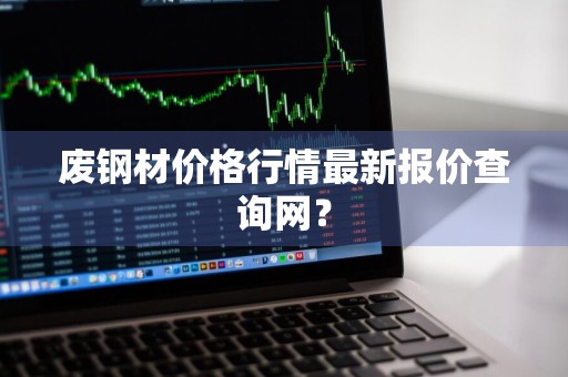 废钢材价格行情最新报价查询网?