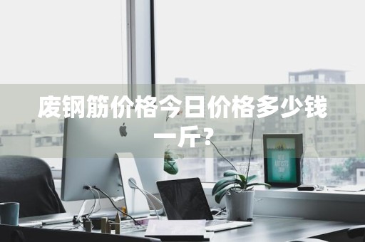 废钢筋价格今日价格多少钱一斤？