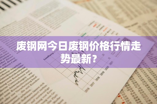 废钢网今日废钢价格行情走势最新？