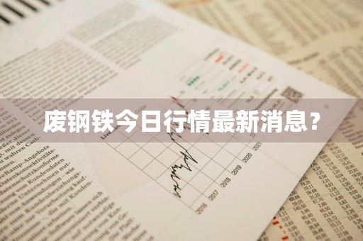 废钢铁今日行情最新消息？